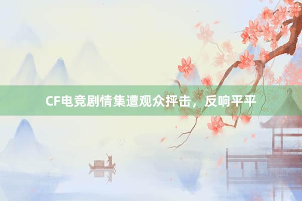 CF电竞剧情集遭观众抨击，反响平平