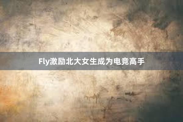 Fly激励北大女生成为电竞高手