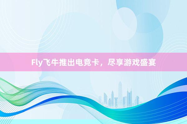 Fly飞牛推出电竞卡，尽享游戏盛宴