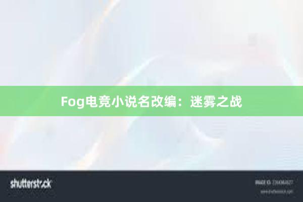 Fog电竞小说名改编：迷雾之战