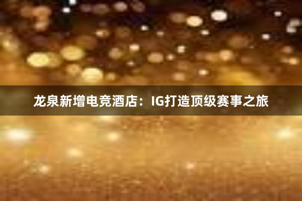 龙泉新增电竞酒店：IG打造顶级赛事之旅