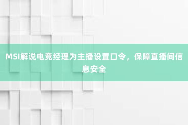 MSI解说电竞经理为主播设置口令，保障直播间信息安全