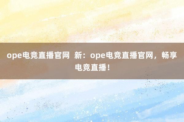 ope电竞直播官网  新：ope电竞直播官网，畅享电竞直播！