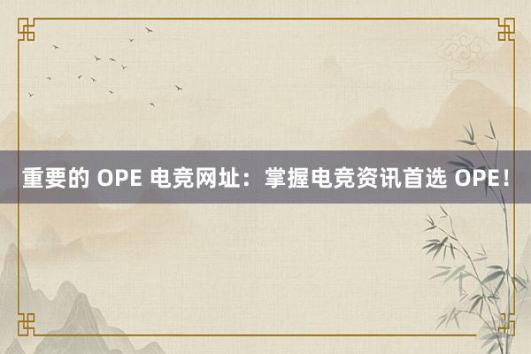 重要的 OPE 电竞网址：掌握电竞资讯首选 OPE！