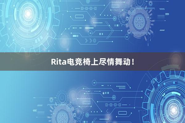 Rita电竞椅上尽情舞动！