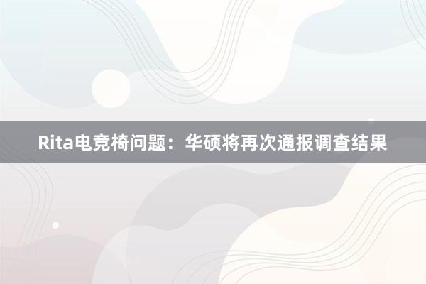 Rita电竞椅问题：华硕将再次通报调查结果