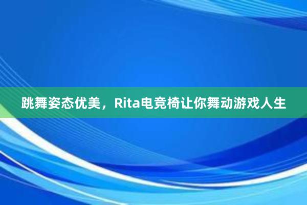 跳舞姿态优美，Rita电竞椅让你舞动游戏人生