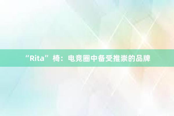 “Rita” 椅：电竞圈中备受推崇的品牌