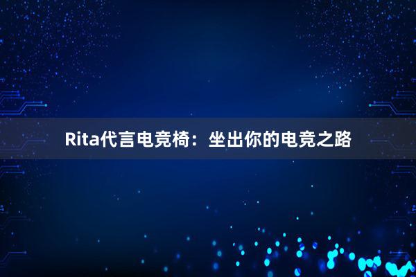 Rita代言电竞椅：坐出你的电竞之路