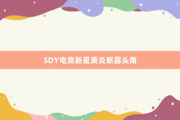 SDY电竞新星萧炎崭露头角