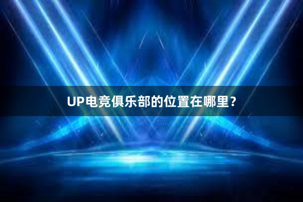 UP电竞俱乐部的位置在哪里？