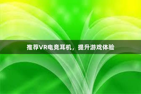 推荐VR电竞耳机，提升游戏体验