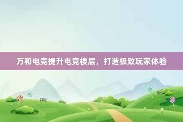 万和电竞提升电竞楼层，打造极致玩家体验