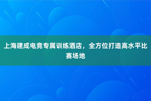 上海建成电竞专属训练酒店，全方位打造高水平比赛场地