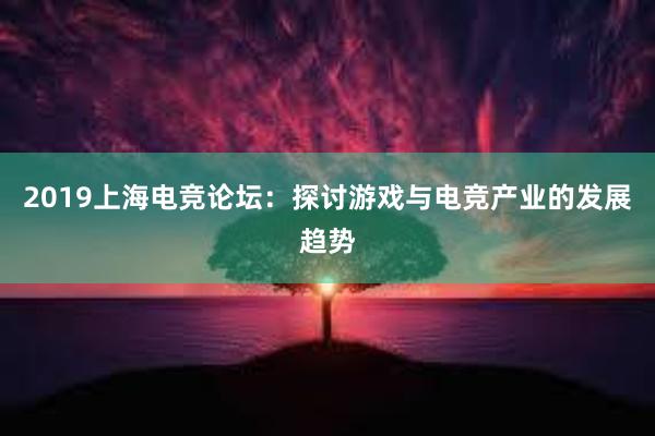 2019上海电竞论坛：探讨游戏与电竞产业的发展趋势