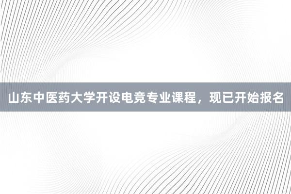 山东中医药大学开设电竞专业课程，现已开始报名