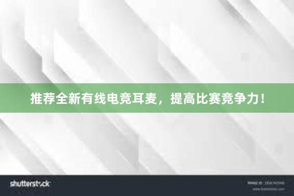 推荐全新有线电竞耳麦，提高比赛竞争力！