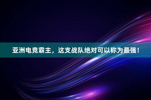 亚洲电竞霸主，这支战队绝对可以称为最强！