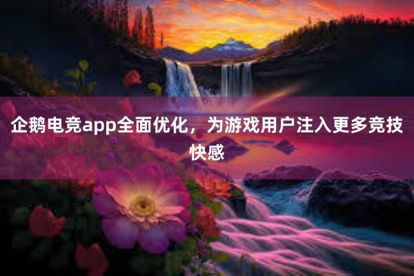 企鹅电竞app全面优化，为游戏用户注入更多竞技快感