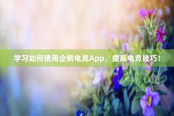 学习如何使用企鹅电竞App，提高电竞技巧！