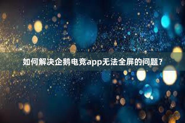 如何解决企鹅电竞app无法全屏的问题？