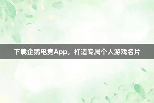 下载企鹅电竞App，打造专属个人游戏名片