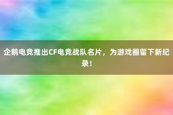 企鹅电竞推出CF电竞战队名片，为游戏圈留下新纪录！