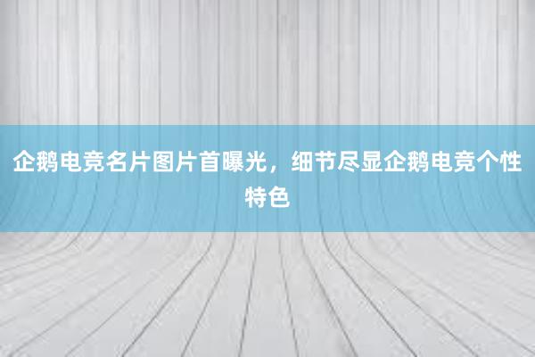 企鹅电竞名片图片首曝光，细节尽显企鹅电竞个性特色