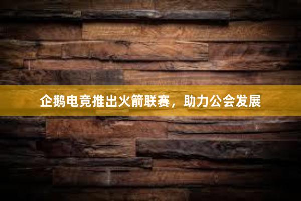 企鹅电竞推出火箭联赛，助力公会发展