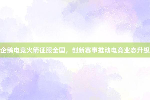 企鹅电竞火箭征服全国，创新赛事推动电竞业态升级