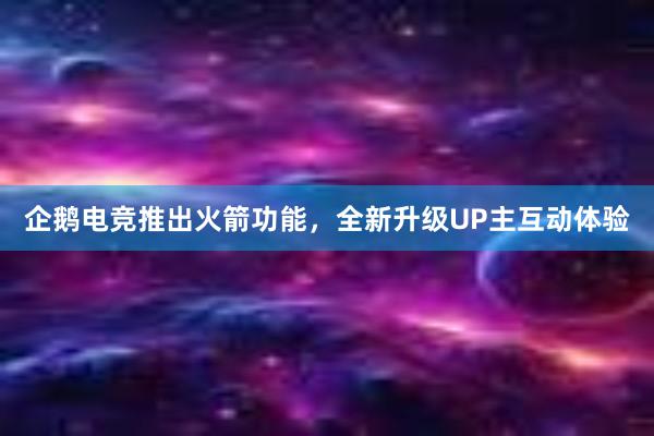 企鹅电竞推出火箭功能，全新升级UP主互动体验