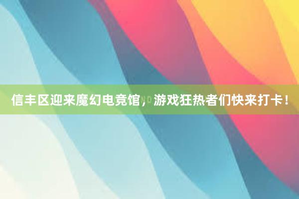 信丰区迎来魔幻电竞馆，游戏狂热者们快来打卡！