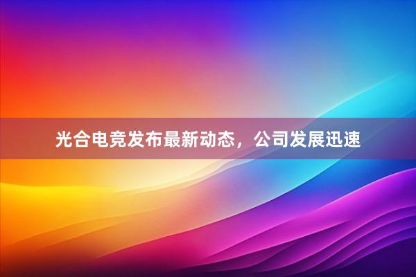 光合电竞发布最新动态，公司发展迅速