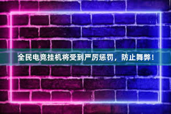 全民电竞挂机将受到严厉惩罚，防止舞弊！