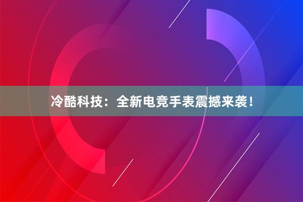 冷酷科技：全新电竞手表震撼来袭！