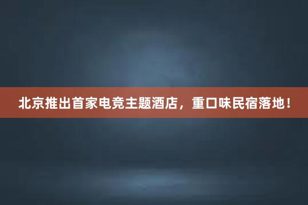 北京推出首家电竞主题酒店，重口味民宿落地！