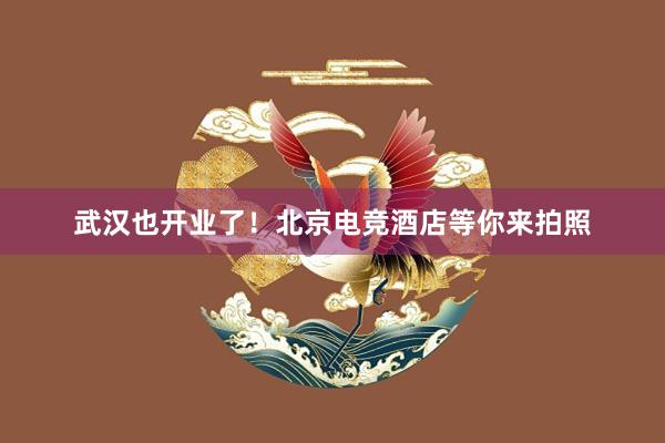 武汉也开业了！北京电竞酒店等你来拍照