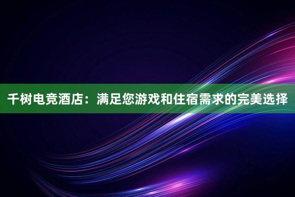 千树电竞酒店：满足您游戏和住宿需求的完美选择