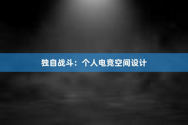 独自战斗：个人电竞空间设计