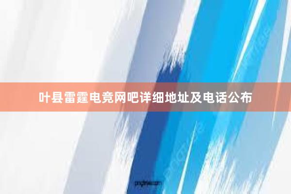 叶县雷霆电竞网吧详细地址及电话公布