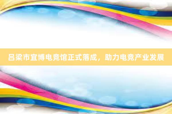 吕梁市宜博电竞馆正式落成，助力电竞产业发展