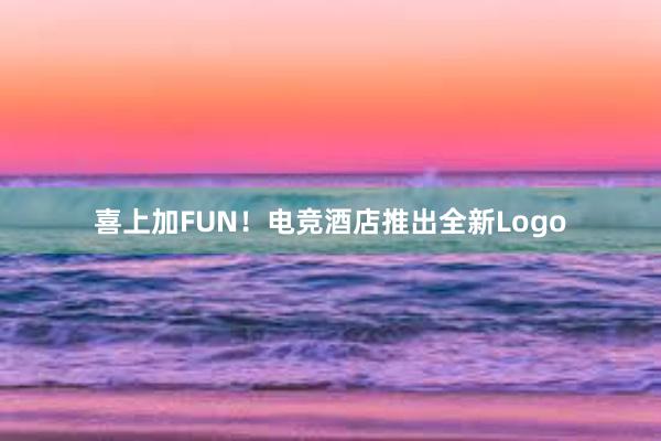 喜上加FUN！电竞酒店推出全新Logo