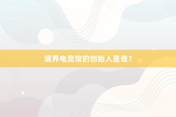 境界电竞馆的创始人是谁？