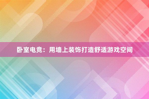 卧室电竞：用墙上装饰打造舒适游戏空间