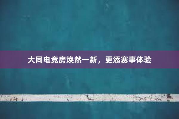 大同电竞房焕然一新，更添赛事体验