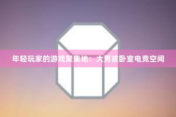 年轻玩家的游戏聚集地：大男孩卧室电竞空间