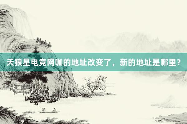 天狼星电竞网咖的地址改变了，新的地址是哪里？