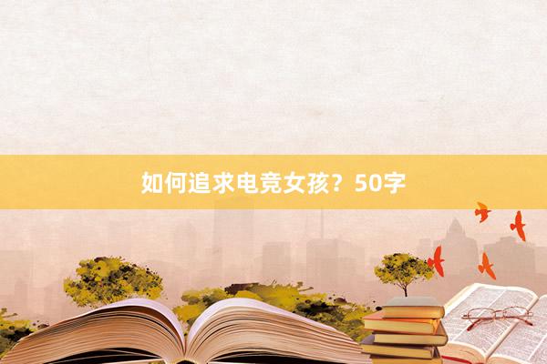 如何追求电竞女孩？50字