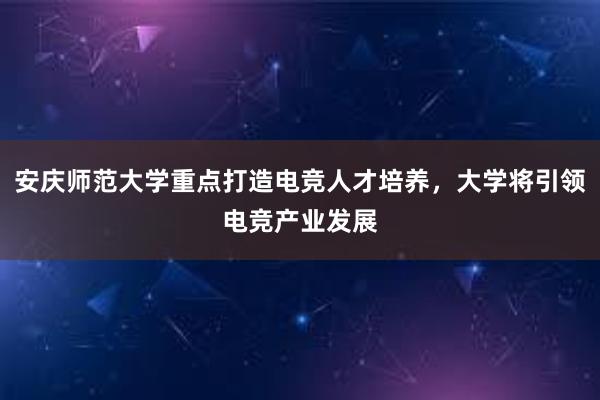 安庆师范大学重点打造电竞人才培养，大学将引领电竞产业发展