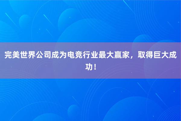 完美世界公司成为电竞行业最大赢家，取得巨大成功！